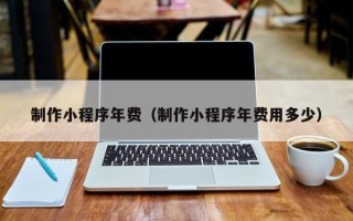 涿州制作小程序年费（制作小程序年费用多少）