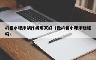 涿州抖音小程序制作找哪家好（做抖音小程序赚钱吗）