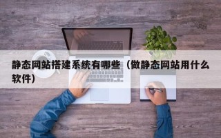 涿州静态网站搭建系统有哪些（做静态网站用什么软件）