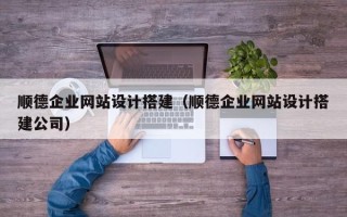 涿州顺德企业网站设计搭建（顺德企业网站设计搭建公司）